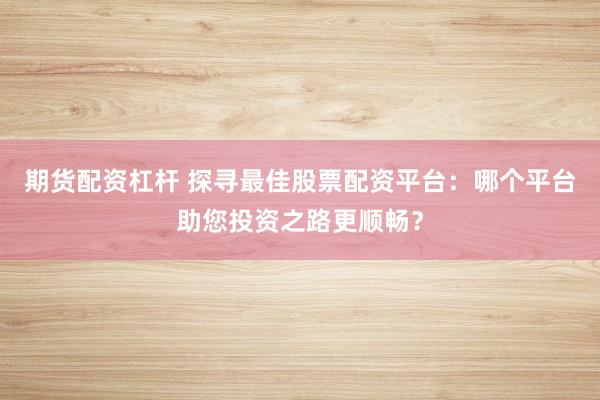期货配资杠杆 探寻最佳股票配资平台:哪个平台助您投资之路更顺畅?