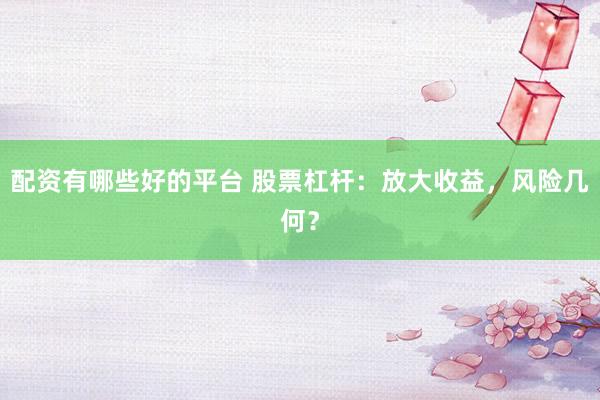 配资有哪些好的平台 股票杠杆:放大收益,风险几何?