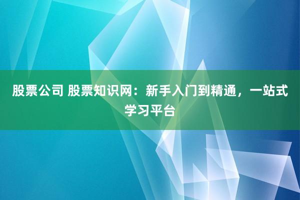 股票公司 股票知识网:新手入门到精通,一站式学习平台