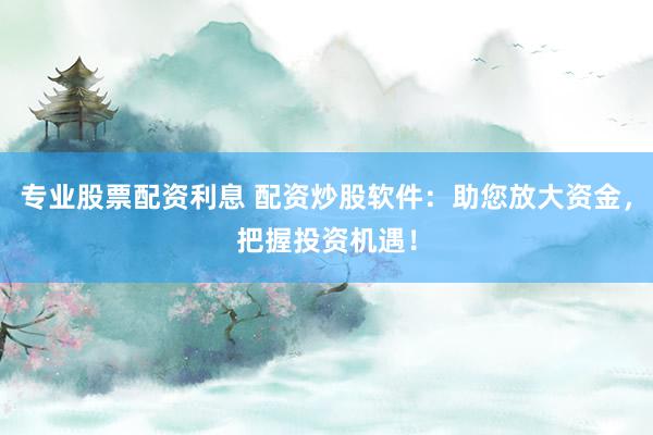 专业股票配资利息 配资炒股软件:助您放大资金,把握投资机遇!
