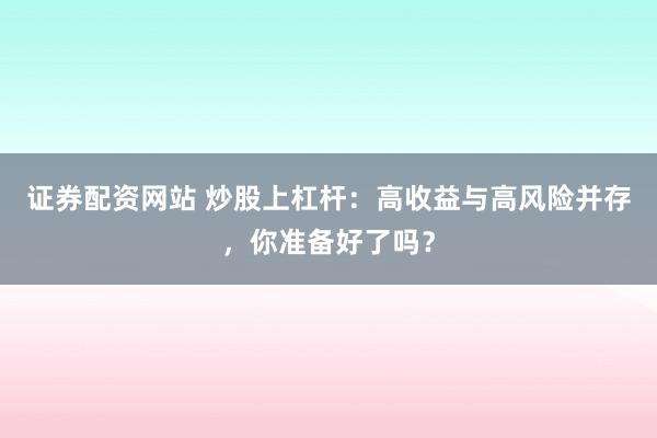 证券配资网站 炒股上杠杆：高收益与高风险并存，你准备好了吗？