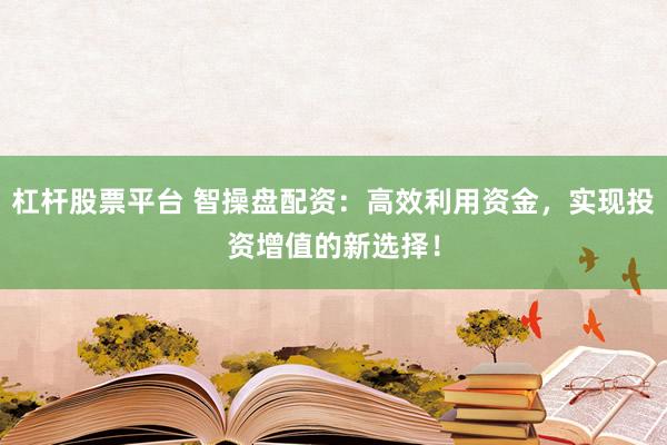 杠杆股票平台 智操盘配资:高效利用资金,实现投资增值的新选择!