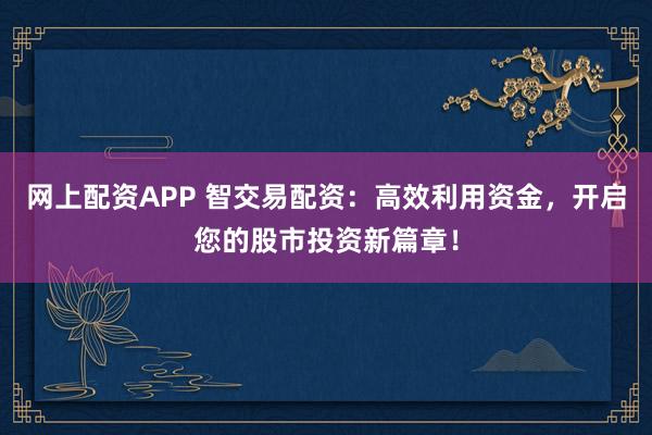 网上配资APP 智交易配资:高效利用资金,开启您的股市投资新篇章!