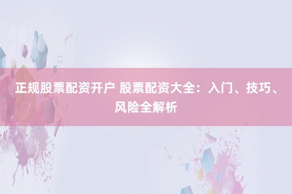 正规股票配资开户 股票配资大全:入门、技巧、风险全解析