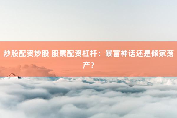 炒股配资炒股 股票配资杠杆:暴富神话还是倾家荡产?