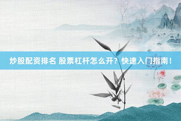 炒股配资排名 股票杠杆怎么开?快速入门指南!