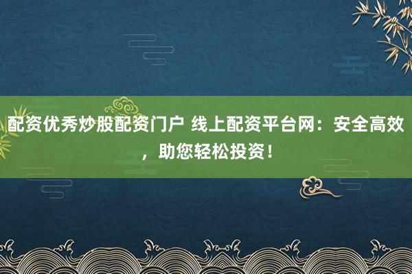 配资优秀炒股配资门户 线上配资平台网:安全高效,助您轻松投资!
