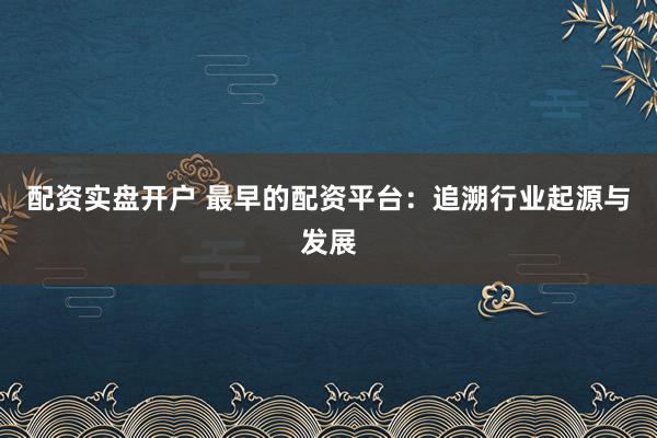 配资实盘开户 最早的配资平台：追溯行业起源与发展