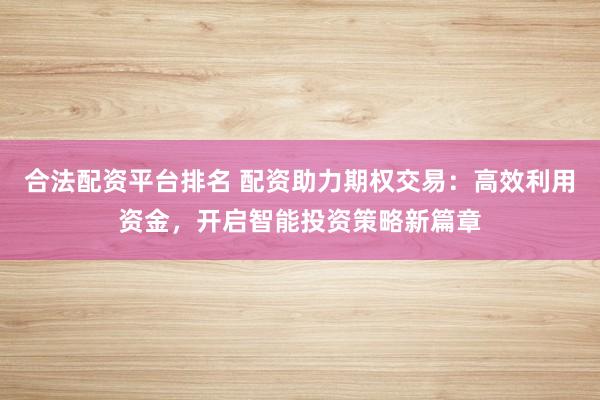合法配资平台排名 配资助力期权交易：高效利用资金，开启智能投资策略新篇章