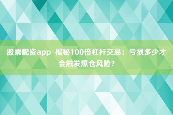 股票配资app 揭秘100倍杠杆交易:亏损多少才会触发爆仓风险?