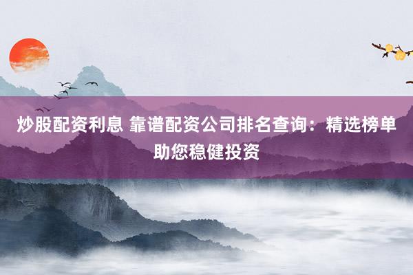 炒股配资利息 靠谱配资公司排名查询:精选榜单助您稳健投资