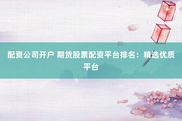 配资公司开户 期货股票配资平台排名:精选优质平台