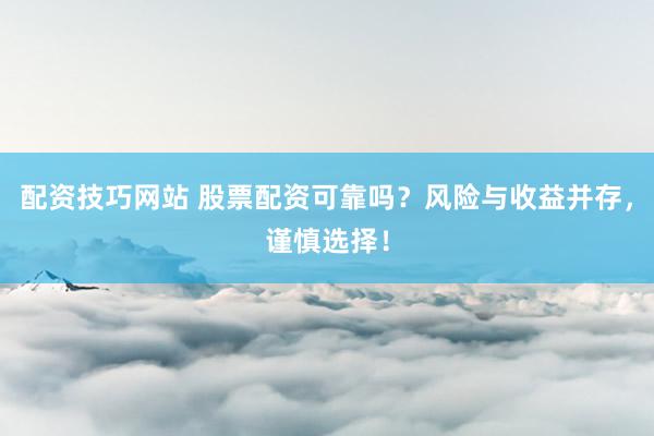 配资技巧网站 股票配资可靠吗？风险与收益并存，谨慎选择！