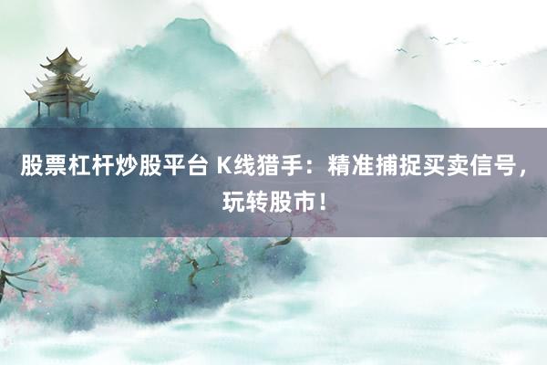 股票杠杆炒股平台 K线猎手：精准捕捉买卖信号，玩转股市！