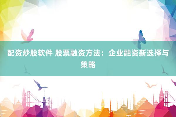 配资炒股软件 股票融资方法：企业融资新选择与策略