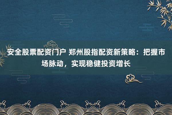 安全股票配资门户 郑州股指配资新策略：把握市场脉动，实现稳健投资增长