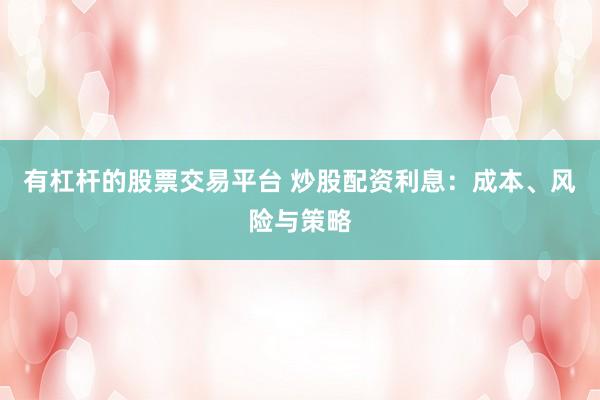 有杠杆的股票交易平台 炒股配资利息:成本、风险与策略