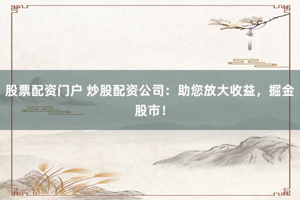 股票配资门户 炒股配资公司:助您放大收益,掘金股市!
