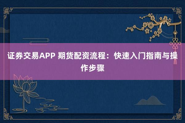 证券交易APP 期货配资流程:快速入门指南与操作步骤