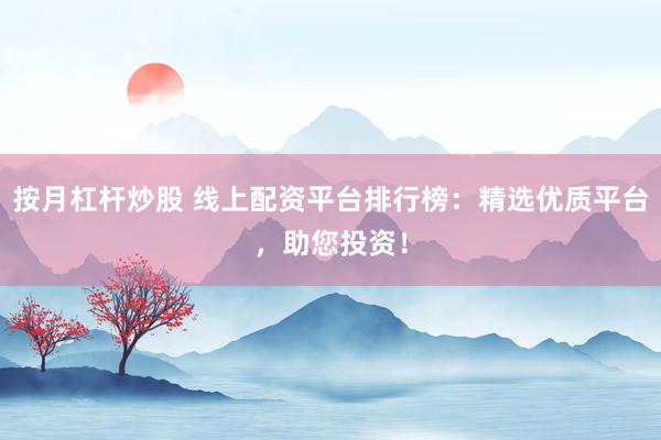 按月杠杆炒股 线上配资平台排行榜:精选优质平台,助您投资!