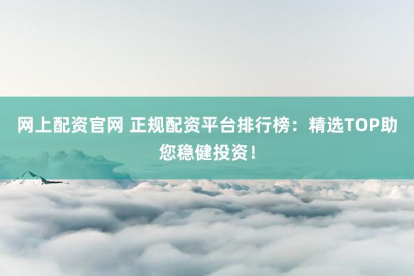 网上配资官网 正规配资平台排行榜:精选TOP助您稳健投资!