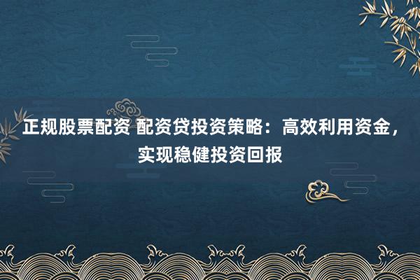正规股票配资 配资贷投资策略:高效利用资金,实现稳健投资回报