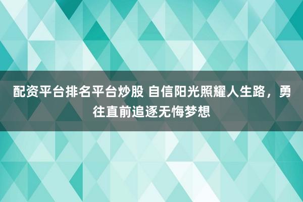 配资平台排名平台炒股 自信阳光照耀人生路,勇往直前追逐无悔梦想