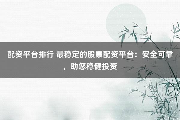 配资平台排行 最稳定的股票配资平台:安全可靠,助您稳健投资