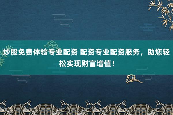 炒股免费体验专业配资 配资专业配资服务,助您轻松实现财富增值!