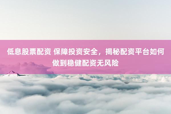 低息股票配资 保障投资安全,揭秘配资平台如何做到稳健配资无风险