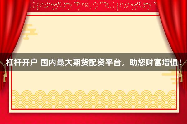 杠杆开户 国内最大期货配资平台，助您财富增值！