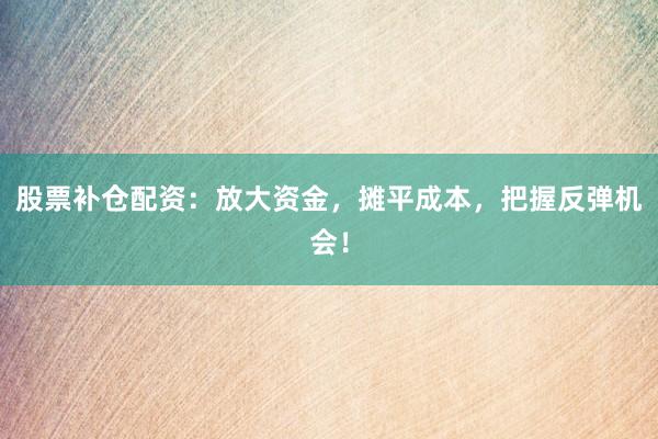 股票补仓配资：放大资金，摊平成本，把握反弹机会！