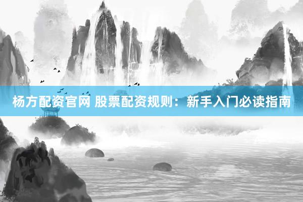 杨方配资官网 股票配资规则：新手入门必读指南
