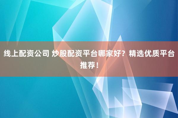 线上配资公司 炒股配资平台哪家好?精选优质平台推荐!