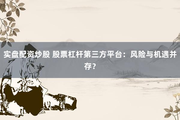实盘配资炒股 股票杠杆第三方平台:风险与机遇并存?