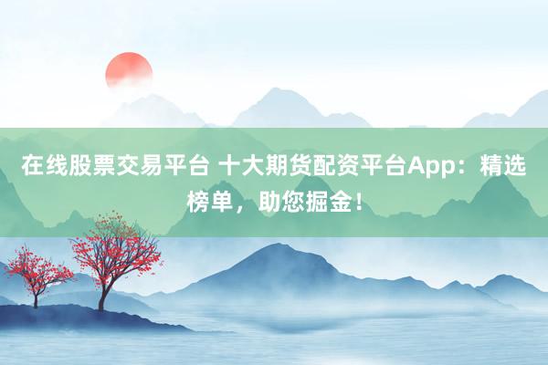 在线股票交易平台 十大期货配资平台App：精选榜单，助您掘金！