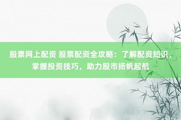 股票网上配资 股票配资全攻略：了解配资知识，掌握投资技巧，助力股市扬帆起航