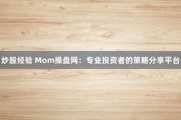 炒股经验 Mom操盘网:专业投资者的策略分享平台