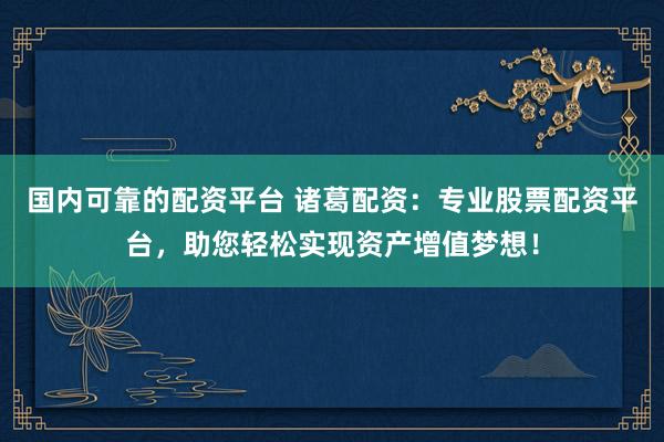 国内可靠的配资平台 诸葛配资：专业股票配资平台，助您轻松实现资产增值梦想！