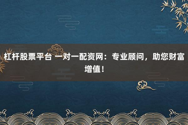杠杆股票平台 一对一配资网:专业顾问,助您财富增值!
