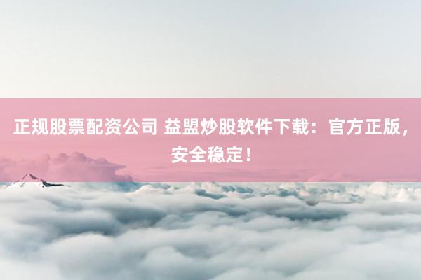 正规股票配资公司 益盟炒股软件下载:官方正版,安全稳定!
