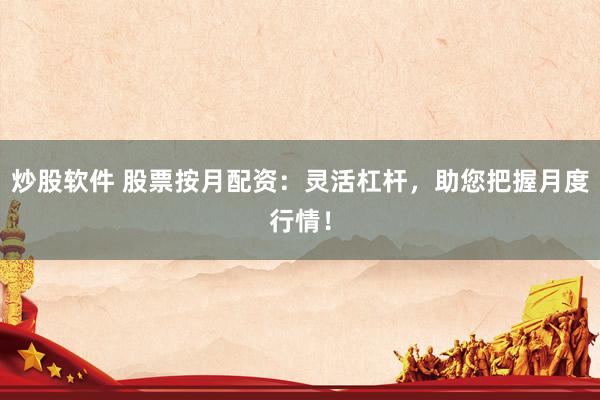 炒股软件 股票按月配资：灵活杠杆，助您把握月度行情！