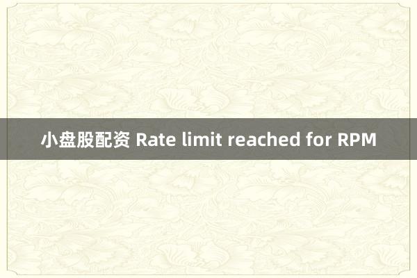 小盘股配资 Rate limit reached for RPM