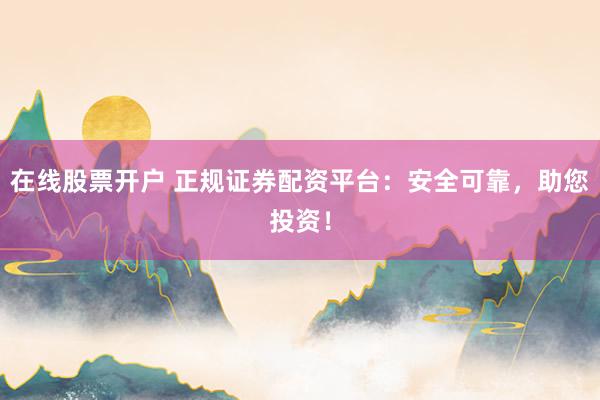 在线股票开户 正规证券配资平台：安全可靠，助您投资！