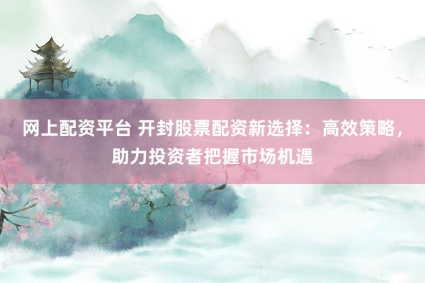 网上配资平台 开封股票配资新选择：高效策略，助力投资者把握市场机遇
