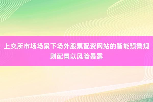 上交所市场场景下场外股票配资网站的智能预警规则配置以风险暴露