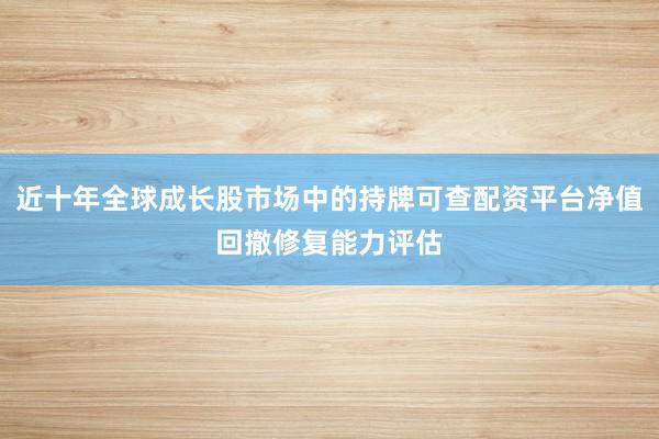 近十年全球成长股市场中的持牌可查配资平台净值回撤修复能力评估