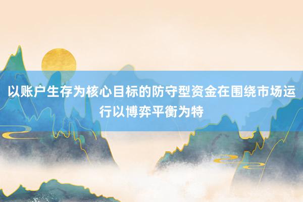 以账户生存为核心目标的防守型资金在围绕市场运行以博弈平衡为特