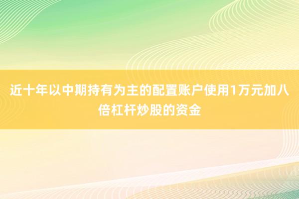 近十年以中期持有为主的配置账户使用1万元加八倍杠杆炒股的资金