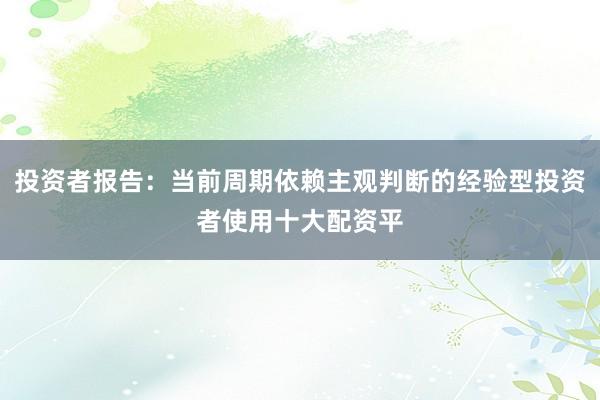 投资者报告：当前周期依赖主观判断的经验型投资者使用十大配资平